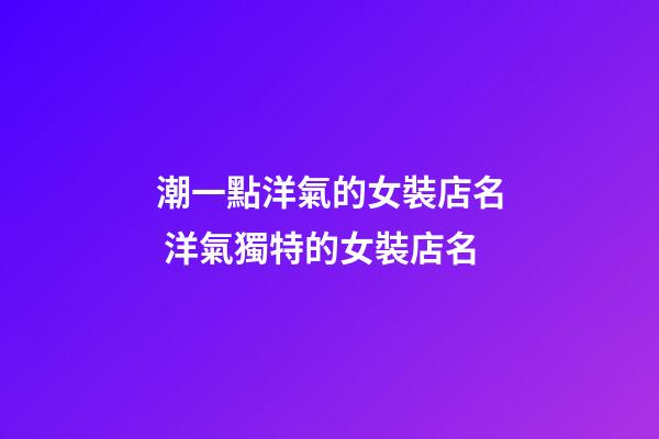 潮一點洋氣的女裝店名 洋氣獨特的女裝店名-第1張-店鋪起名-玄機派